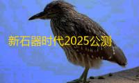 新石器时代2025公测版